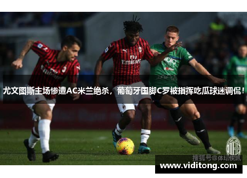尤文图斯主场惨遭AC米兰绝杀，葡萄牙国脚C罗被指挥吃瓜球迷调侃！