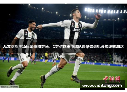 尤文图斯主场压哨惨败罗马，C罗点球未中球队遗憾错失机会被逆转淘汰