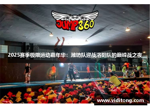 2025赛季极限运动嘉年华：潍坊队迎战洛阳队的巅峰战之夜