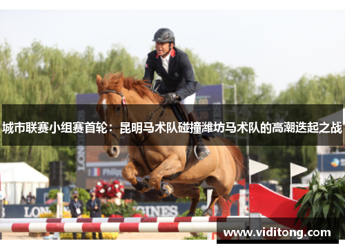 城市联赛小组赛首轮：昆明马术队碰撞潍坊马术队的高潮迭起之战