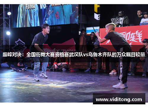 巅峰对决：全国街舞大赛资格赛武汉队vs乌鲁木齐队的万众瞩目较量