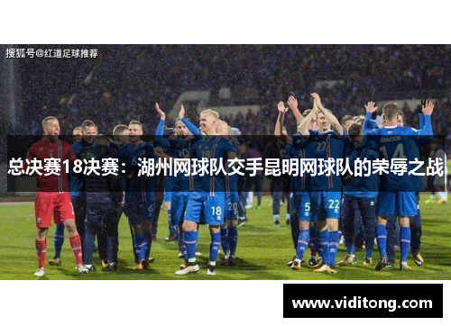 总决赛18决赛：湖州网球队交手昆明网球队的荣辱之战