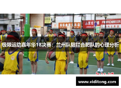 极限运动嘉年华18决赛：兰州队阻拦合肥队的心理分析