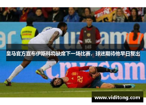 皇马官方宣布伊斯科将缺席下一场比赛，球迷期待他早日复出