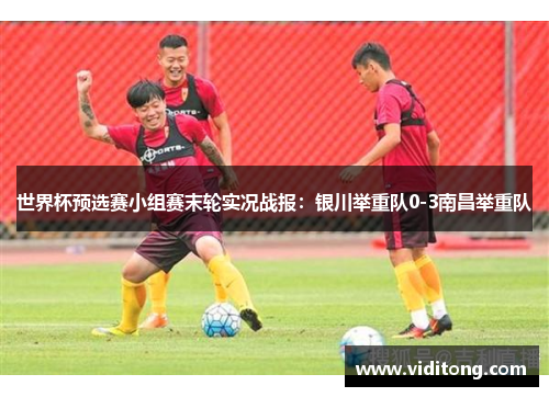 世界杯预选赛小组赛末轮实况战报：银川举重队0-3南昌举重队