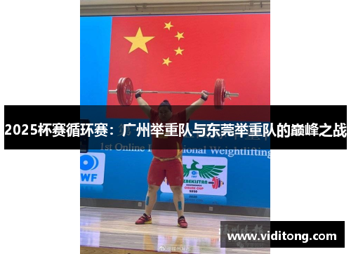 2025杯赛循环赛：广州举重队与东莞举重队的巅峰之战