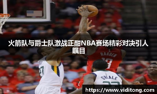 火箭队与爵士队激战正酣NBA赛场精彩对决引人瞩目