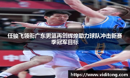 任骏飞领衔广东男篮再创辉煌助力球队冲击新赛季冠军目标
